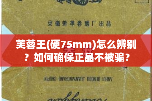 芙蓉王(硬75mm)怎么辨别？如何确保正品不被骗？